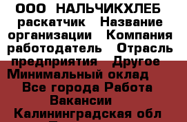 ООО "НАЛЬЧИКХЛЕБ" раскатчик › Название организации ­ Компания-работодатель › Отрасль предприятия ­ Другое › Минимальный оклад ­ 1 - Все города Работа » Вакансии   . Калининградская обл.,Приморск г.